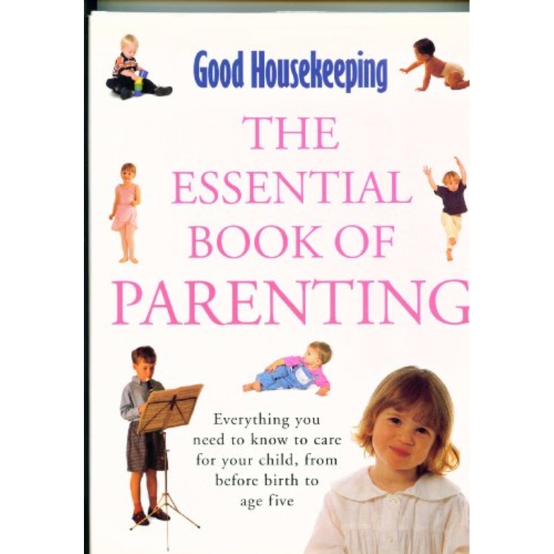 "Good Housekeeping" Essential Book of Parenting: Everything You Need to Know to Care for Your Child, from Before Birth to Age Five